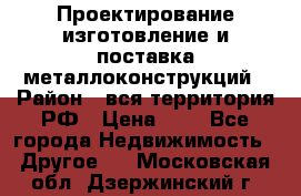 Проектирование,изготовление и поставка металлоконструкций › Район ­ вся территория РФ › Цена ­ 1 - Все города Недвижимость » Другое   . Московская обл.,Дзержинский г.
